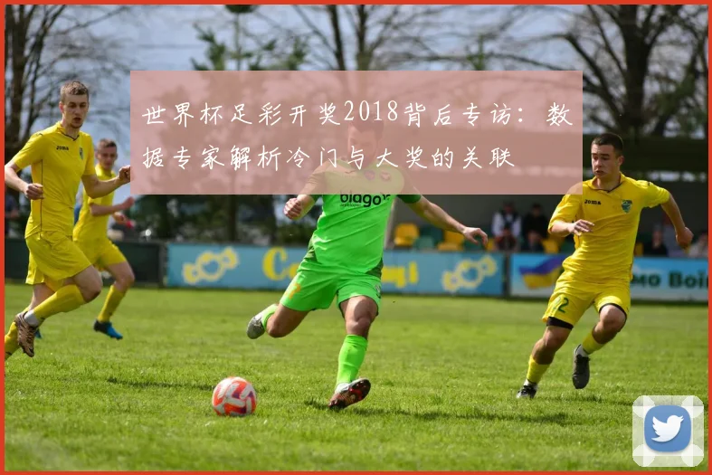 世界杯足彩开奖2018背后专访：数据专家解析冷门与大奖的关联