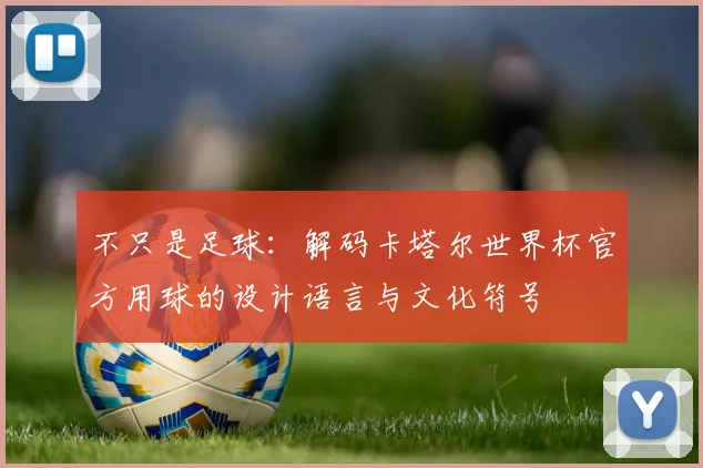 不只是足球：解码卡塔尔世界杯官方用球的设计语言与文化符号