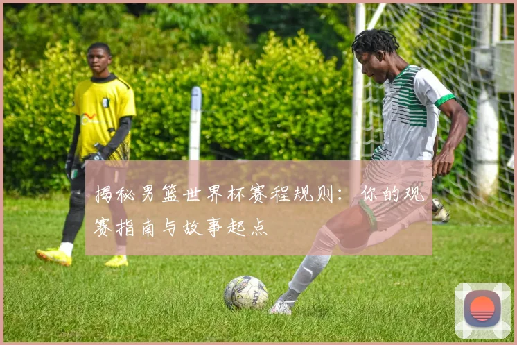 揭秘男篮世界杯赛程规则：你的观赛指南与故事起点