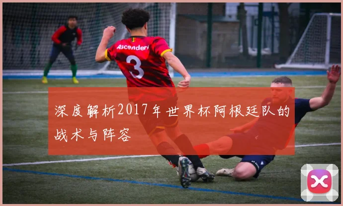 深度解析2017年世界杯阿根廷队的战术与阵容