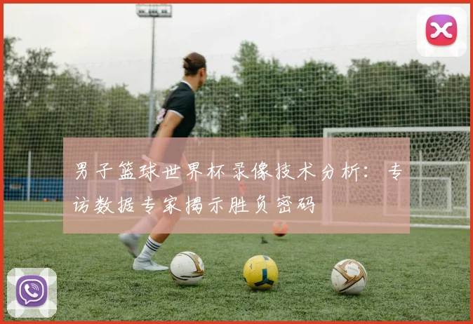 男子篮球世界杯录像技术分析：专访数据专家揭示胜负密码