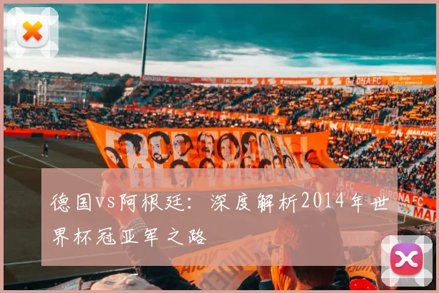德国vs阿根廷：深度解析2014年世界杯冠亚军之路