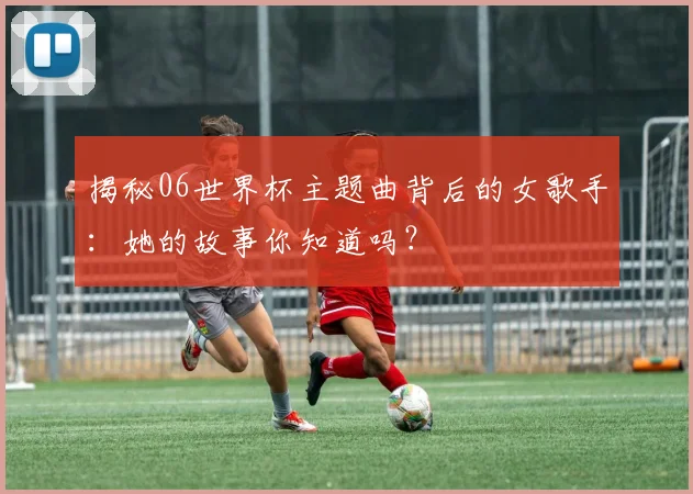 揭秘06世界杯主题曲背后的女歌手：她的故事你知道吗？
