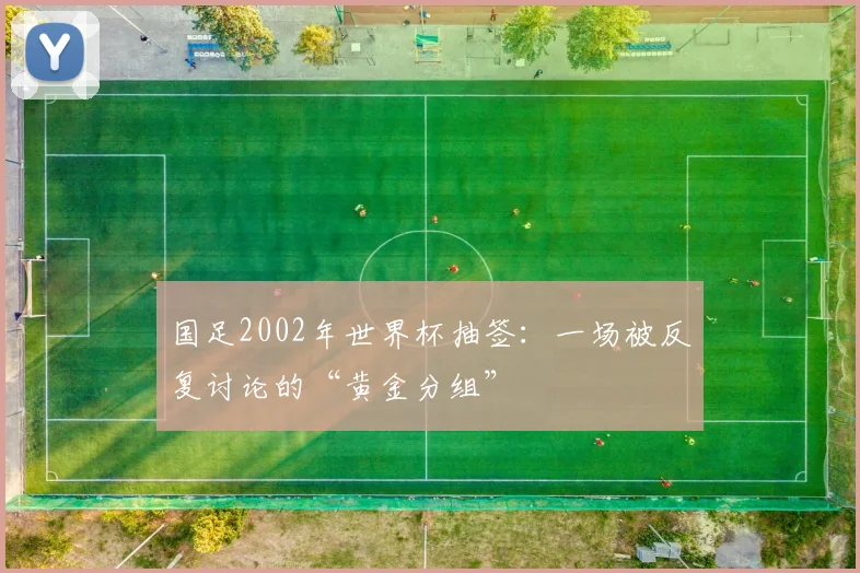 国足2002年世界杯抽签：一场被反复讨论的“黄金分组”