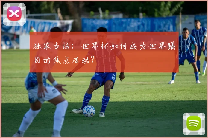 独家专访：世界杯如何成为世界瞩目的焦点活动？
