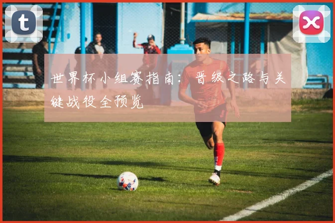 世界杯小组赛指南:晋级之路与关键战役全预览