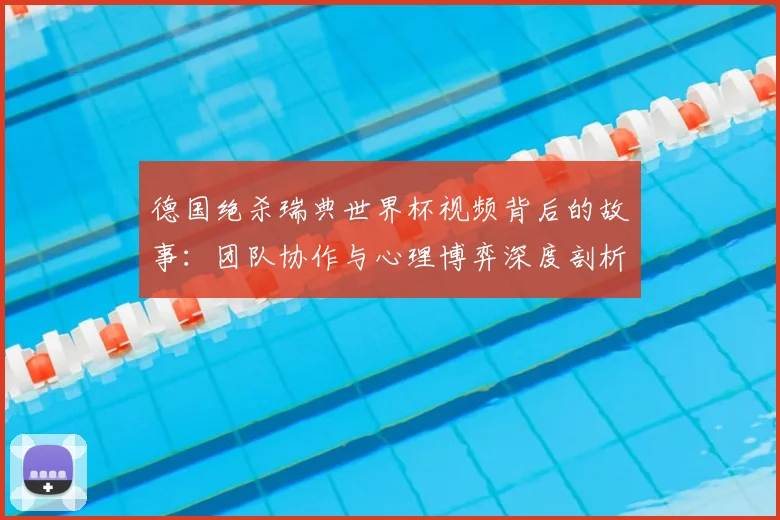 德国绝杀瑞典世界杯视频背后的故事:团队协作与心理博弈深度剖析