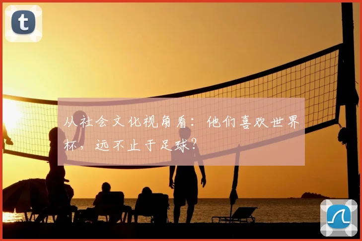 从社会文化视角看：他们喜欢世界杯，远不止于足球？