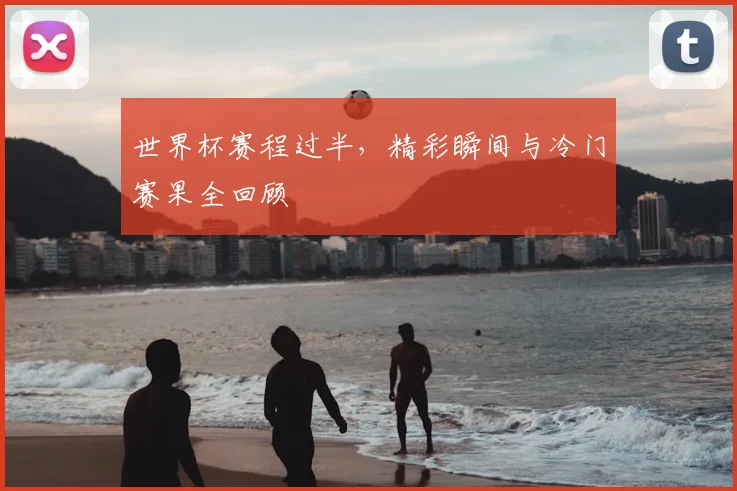 世界杯赛程过半，精彩瞬间与冷门赛果全回顾