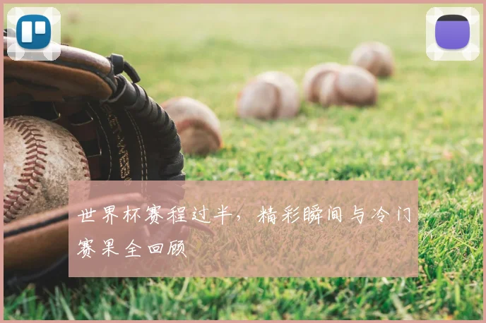 世界杯赛程过半,精彩瞬间与冷门赛果全回顾