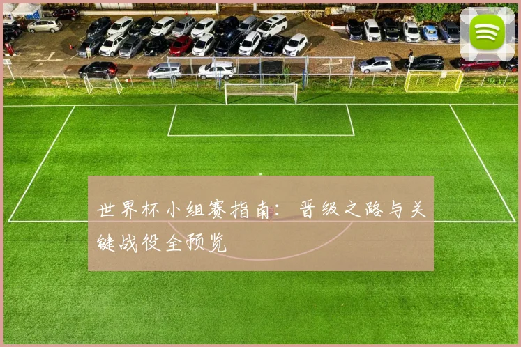 世界杯小组赛指南：晋级之路与关键战役全预览