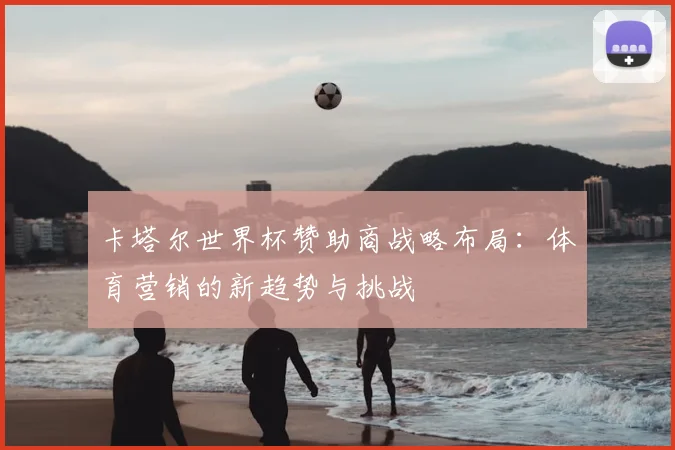 卡塔尔世界杯赞助商战略布局：体育营销的新趋势与挑战