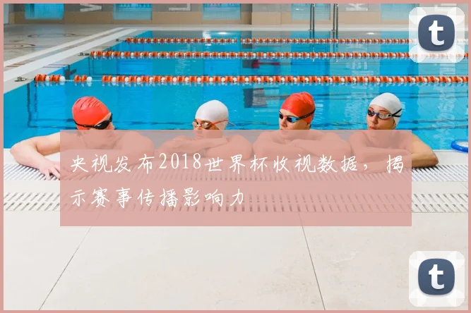央视发布2018世界杯收视数据,揭示赛事传播影响力
