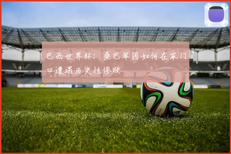 巴西世界杯:桑巴军团如何在家门口遭遇历史性惨败
