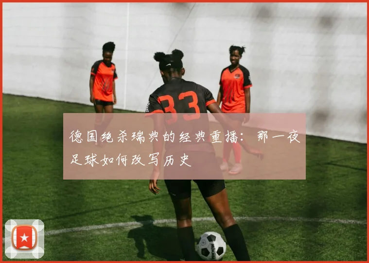 德国绝杀瑞典的经典重播:那一夜足球如何改写历史