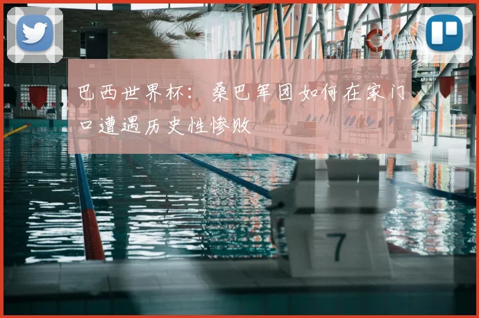 巴西世界杯：桑巴军团如何在家门口遭遇历史性惨败