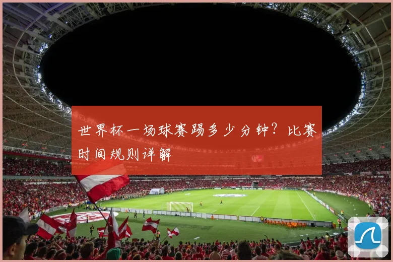 世界杯一场球赛踢多少分钟？比赛时间规则详解